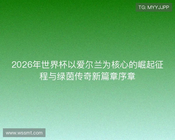 2026年世界杯以爱尔兰为核心的崛起征程与绿茵传奇新篇章序章